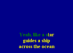 Yeah, like a star
guides a ship
across the ocean