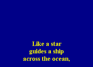 Like a star
guides a ship
across the ocean,