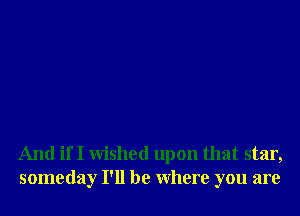 And if I Wished upon that star,
someday I'll be Where you are