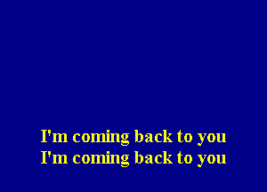 I'm coming back to you
I'm coming back to you
