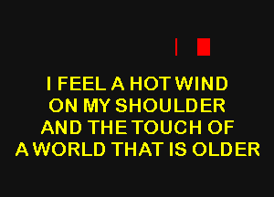 I FEEL A HOTWIND
ON MY SHOULDER
AND THETOUCH 0F
AWORLD THAT IS OLDER