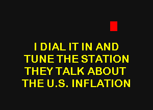 IDIAL IT IN AND
TUNETHE STATION
THEY TALK ABOUT
THE U.S. INFLATION