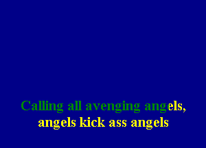 Calling all avenging angels,
angels kick ass angels