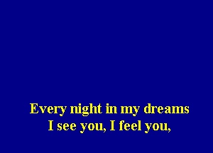 Every night in my dreams
I see you, I feel you,