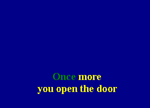 Once more
you open the door