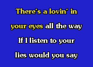 There's a lovin' in
your eyes all die way

If I listen to your

lies would you say