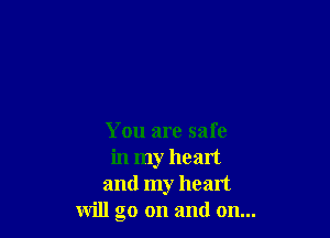 You are safe
in my heart
and my heart
will go on and on...