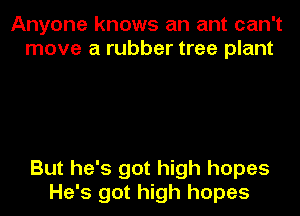 Anyone knows an ant can't
move a rubber tree plant

But he's got high hopes

He's got high hopes