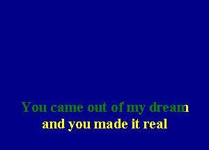 You came out of my dream
and you made it real