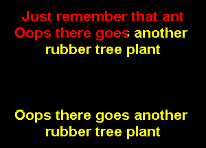 Just remember that ant
Oops there goes another
rubber tree plant

Oops there goes another
rubber tree plant