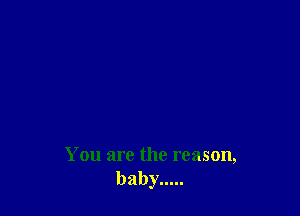 You are the reason,
baby.....