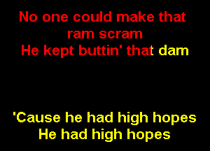 No one could make that
ram scram
He kept buttin' that dam

'Cause he had high hopes
He had high hopes