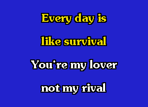 Every day is

like survival
You're my lover

not my rival