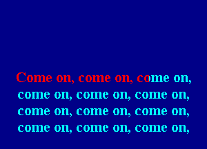 Come on, come on, come on,
come on, come on, come on,
come on, come on, come on,
come on, come on, come on,