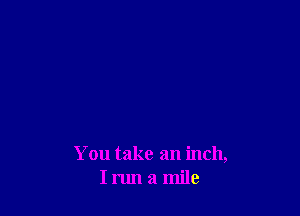 You take an inch,
I run a mile