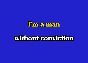 I'm a man

without conviction