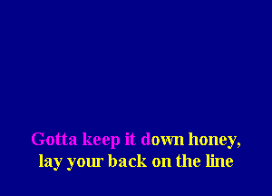 Gotta keep it down honey,
lay your back on the line