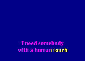 I need somebody
with a human touch