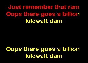 Just remember that ram
Oops there goes a billion
kilowatt dam

Oops there goes a billion
kilowatt dam