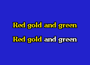 Red gold and green

Red gold and green