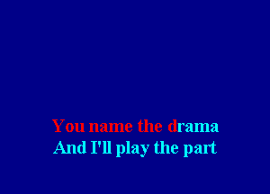 You name the drama
And I'll play the part