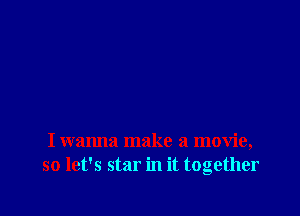 I wanna make a movie,
so let's star in it together
