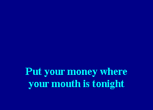 Put your money where
your mouth is tonight