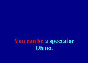 You can be a spectator
Ohnm