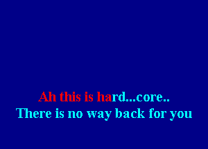 All this is hard...core..
There is no way back for you