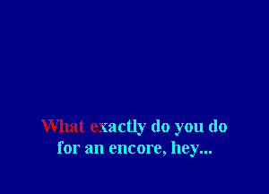 What exactly do you do
for an encore, hey...