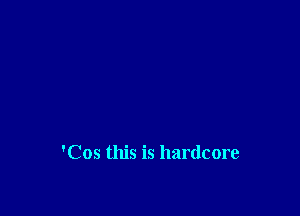 'Cos this is hardcore