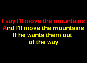 I say I'll move the mountains
And I'll move the mountains
If he wants them out
of the way