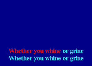 Whether you whine or grine
Whether you whine or grine