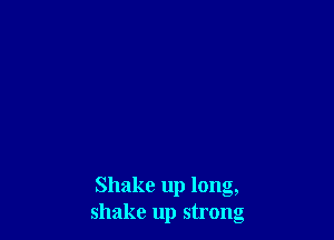 Shake up long,
shake up strong