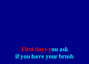 First days you ask
if you have your brush