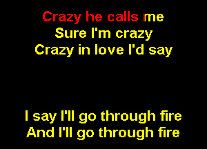 Crazy he calls me
Sure I'm crazy
Crazy in love I'd say

I say I'll go through fire
And I'll go through fire