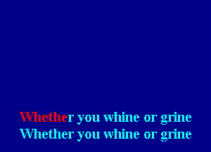 Whether you whine or grine
Whether you whine or grine