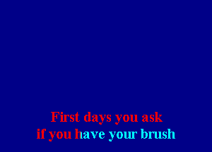 First days you ask
if you have your brush