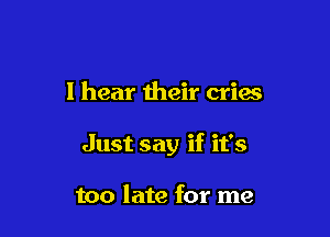 I hear their cries

Just say if it's

too late for me