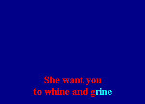 She want you
to whine and grime