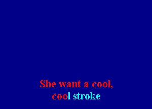 She want a cool,
cool stroke