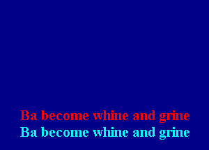 Ba become Whine and grine
Ba become Whine and grine