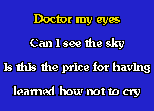 Doctor my eyes
Can I see the sky
Is this the price for having

learned how not to cry