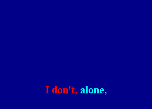 I don't, alone,