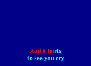 And it hurts
to see you cry