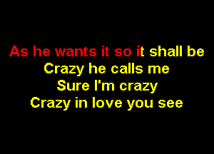 As he wants it so it shall be
Crazy he calls me

Sure I'm crazy
Crazy in love you see