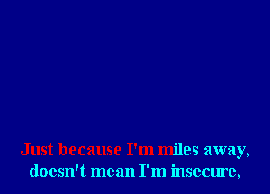 Just because I'm miles away,
doesn't mean I'm insecure,