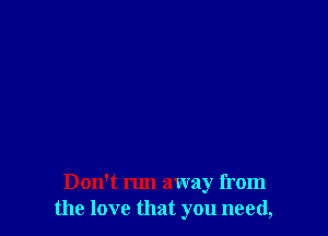 Don't run away from
the love that you need,