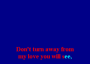 Don't turn away from
my love you will see,