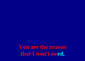You are the reason
that I won't need,